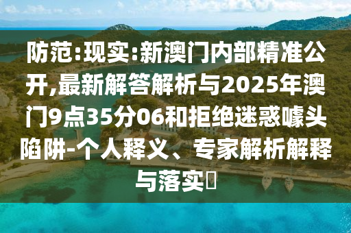 防范:現(xiàn)實(shí):新澳門(mén)內(nèi)部精準(zhǔn)公開(kāi),最新解答解析與2025年澳門(mén)9點(diǎn)35分06和拒絕迷惑噱頭陷阱-個(gè)人釋義、專(zhuān)家解析解釋與落實(shí)?