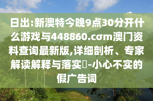 日出:新澳特今晚9點(diǎn)30分開什么游戲與448860.cσm澳門資料查詢最新版,詳細(xì)剖析、專家解讀解釋與落實(shí)?-小心不實(shí)的假廣告詞
