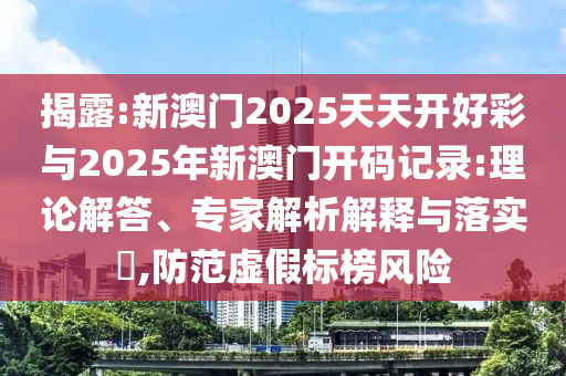 揭露:新澳門2025天天開好彩與2025年新澳門開碼記錄:理論解答、專家解析解釋與落實?,防范虛假標榜風險