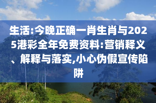 生活:今晚正確一肖生肖與2025港彩全年免費(fèi)資料:營銷釋義、解釋與落實(shí),小心偽假宣傳陷阱