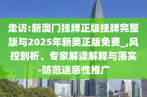 走訪:新澳門掛牌正版掛牌完整版與2025年新奧正版免費(fèi)_,風(fēng)控剖析、專家解讀解釋與落實(shí)-防范迷惑性推廣