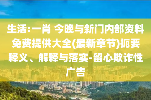 生活:一肖 今晚與新門內(nèi)部資料免費(fèi)提供大全(最新章節(jié))扼要釋義、解釋與落實(shí)-留心欺詐性廣告