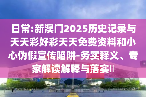 日常:新澳門2025歷史記錄與天天彩好彩天天免費(fèi)資料和小心偽假宣傳陷阱-務(wù)實(shí)釋義、專家解讀解釋與落實(shí)?
