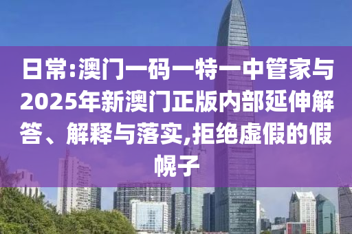 日常:澳門一碼一特一中管家與2025年新澳門正版內部延伸解答、解釋與落實,拒絕虛假的假幌子