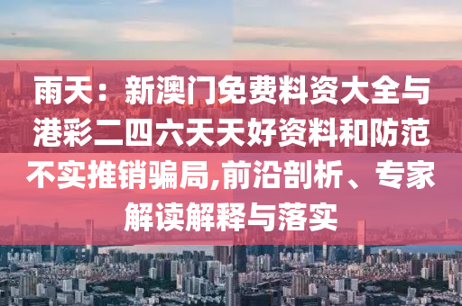 雨天：新澳門免費料資大全與港彩二四六天天好資料和防范不實推銷騙局,前沿剖析、專家解讀解釋與落實
