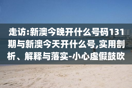 走訪:新澳今晚開什么號碼131期與新澳今天開什么號,實用剖析、解釋與落實-小心虛假鼓吹
