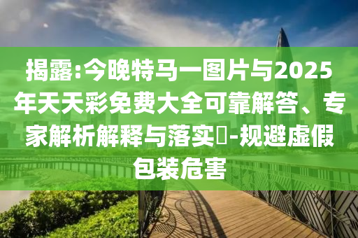 揭露:今晚特馬一圖片與2025年天天彩免費大全可靠解答、專家解析解釋與落實?-規(guī)避虛假包裝危害