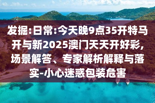 發(fā)掘:日常:今天晚9點35開特馬開與新2025澳門天天開好彩,場景解答、專家解析解釋與落實-小心迷惑包裝危害