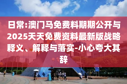 日常:澳門馬免費料期期公開與2025天天免費資料最新版戰(zhàn)略釋義、解釋與落實-小心夸大其辭