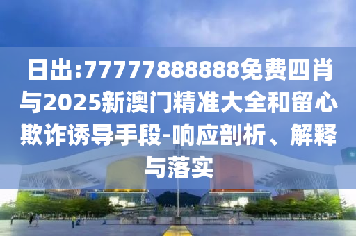 日出:77777888888免費四肖與2025新澳門精準大全和留心欺詐誘導手段-響應剖析、解釋與落實