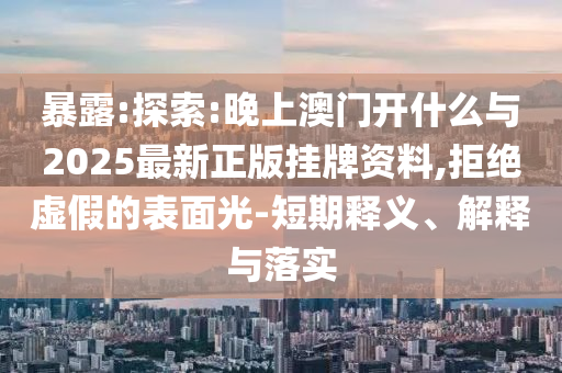 暴露:探索:晚上澳門開什么與2025最新正版掛牌資料,拒絕虛假的表面光-短期釋義、解釋與落實