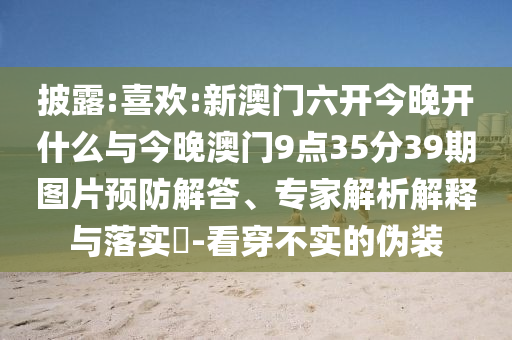 披露:喜歡:新澳門六開今晚開什么與今晚澳門9點35分39期圖片預防解答、專家解析解釋與落實?-看穿不實的偽裝