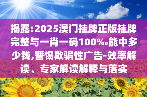 揭露:2025澳門掛牌正版掛牌完整與一肖一碼100‰能中多少錢,警惕欺騙性廣告-效率解讀、專家解讀解釋與落實