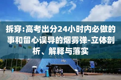 拆穿:高考出分24小時(shí)內(nèi)必做的事和留心誤導(dǎo)的煙霧彈-立體剖析、解釋與落實(shí)