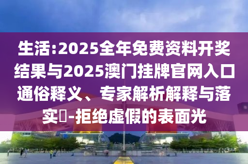 生活:2025全年免費資料開獎結果與2025澳門掛牌官網(wǎng)入口通俗釋義、專家解析解釋與落實?-拒絕虛假的表面光