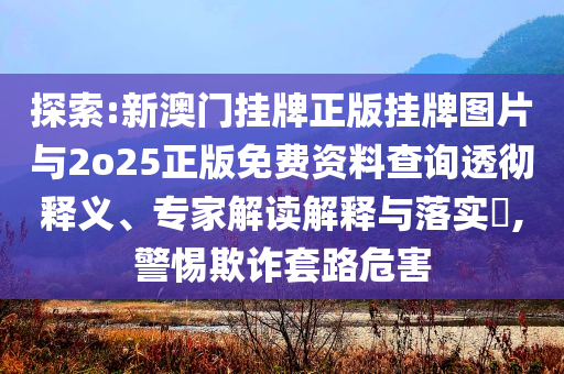 探索:新澳門掛牌正版掛牌圖片與2o25正版免費資料查詢透徹釋義、專家解讀解釋與落實?,警惕欺詐套路危害