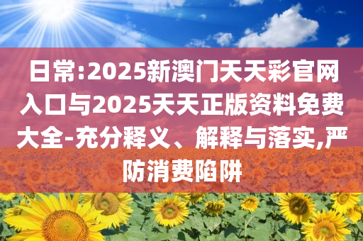日常:2025新澳門天天彩官網入口與2025天天正版資料免費大全-充分釋義、解釋與落實,嚴防消費陷阱