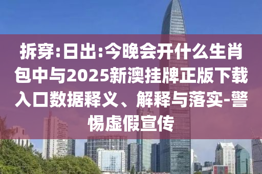 拆穿:日出:今晚會(huì)開什么生肖包中與2025新澳掛牌正版下載入口數(shù)據(jù)釋義、解釋與落實(shí)-警惕虛假宣傳