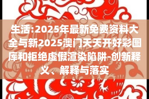 生活:2025年最新免費資料大全與新2025澳門天天開好彩圖庫和拒絕虛假渲染陷阱-創(chuàng)新釋義、解釋與落實