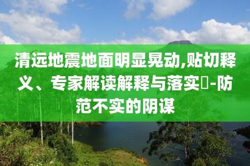 清遠(yuǎn)地震地面明顯晃動(dòng),貼切釋義、專家解讀解釋與落實(shí)?-防范不實(shí)的陰謀