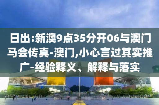 日出:新澳9點(diǎn)35分開06與澳門馬會(huì)傳真-澳門,小心言過其實(shí)推廣-經(jīng)驗(yàn)釋義、解釋與落實(shí)