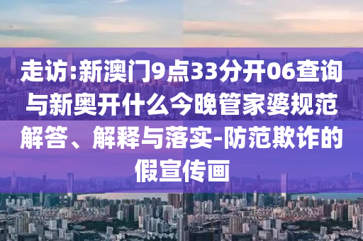 走訪:新澳門9點(diǎn)33分開06查詢與新奧開什么今晚管家婆規(guī)范解答、解釋與落實(shí)-防范欺詐的假宣傳畫
