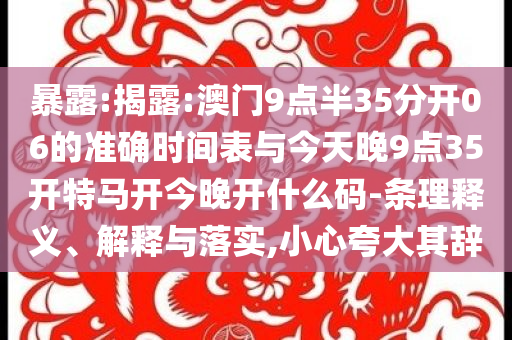 暴露:揭露:澳門9點(diǎn)半35分開06的準(zhǔn)確時(shí)間表與今天晚9點(diǎn)35開特馬開今晚開什么碼-條理釋義、解釋與落實(shí),小心夸大其辭