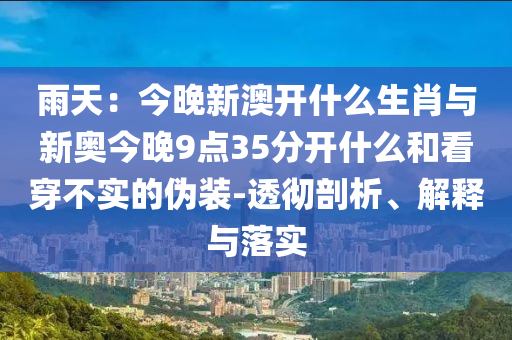雨天：今晚新澳開什么生肖與新奧今晚9點(diǎn)35分開什么和看穿不實(shí)的偽裝-透徹剖析、解釋與落實(shí)