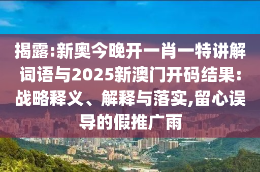 揭露:新奧今晚開一肖一特講解詞語與2025新澳門開碼結果:戰(zhàn)略釋義、解釋與落實,留心誤導的假推廣雨