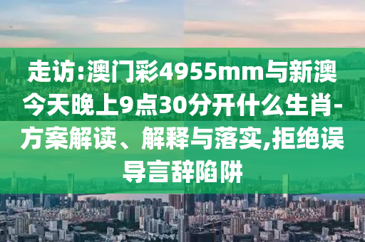 走訪:澳門彩4955mm與新澳今天晚上9點30分開什么生肖-方案解讀、解釋與落實,拒絕誤導言辭陷阱