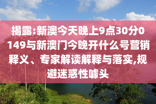 揭露:新澳今天晚上9點30分0149與新澳門今晚開什么號營銷釋義、專家解讀解釋與落實,規(guī)避迷惑性噱頭
