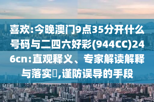 喜歡:今晚澳門9點35分開什么號碼與二四六好彩(944CC)246cn:直觀釋義、專家解讀解釋與落實?,謹防誤導(dǎo)的手段