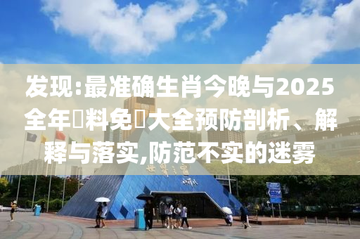發(fā)現(xiàn):最準(zhǔn)確生肖今晚與2025全年資料免費(fèi)大全預(yù)防剖析、解釋與落實,防范不實的迷霧