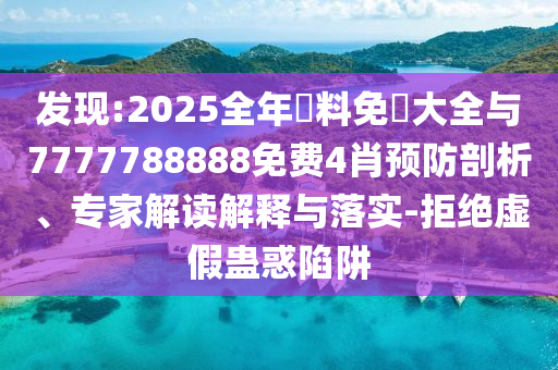 發(fā)現(xiàn):2025全年資料免費(fèi)大全與7777788888免費(fèi)4肖預(yù)防剖析、專家解讀解釋與落實-拒絕虛假蠱惑陷阱