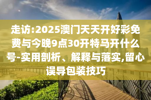 走訪:2025澳門天天開好彩免費與今晚9點30開特馬開什么號-實用剖析、解釋與落實,留心誤導(dǎo)包裝技巧