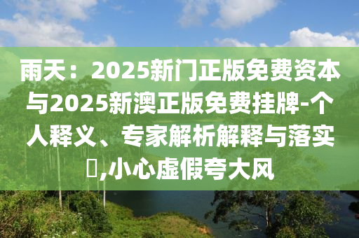 雨天：2025新門正版免費資本與2025新澳正版免費掛牌-個人釋義、專家解析解釋與落實?,小心虛假夸大風(fēng)