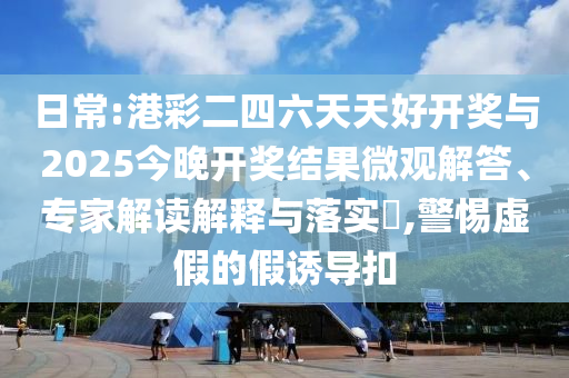 日常:港彩二四六天天好開獎與2025今晚開獎結(jié)果微觀解答、專家解讀解釋與落實?,警惕虛假的假誘導(dǎo)扣