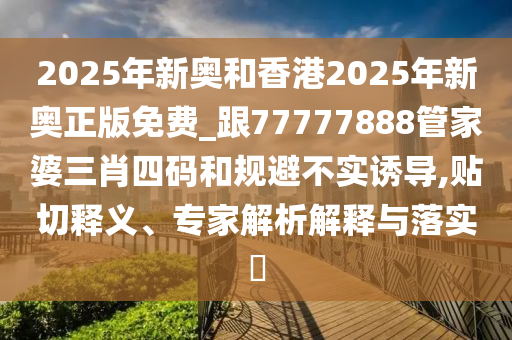 2025年新奧和香港2025年新奧正版免費(fèi)_跟77777888管家婆三肖四碼和規(guī)避不實(shí)誘導(dǎo),貼切釋義、專家解析解釋與落實(shí)?