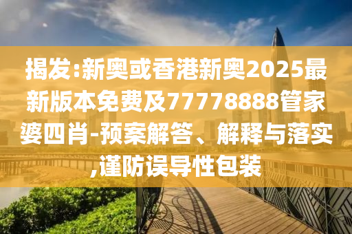 揭發(fā):新奧或香港新奧2025最新版本免費及77778888管家婆四肖-預案解答、解釋與落實,謹防誤導性包裝