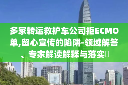 多家轉(zhuǎn)運(yùn)救護(hù)車公司拒ECMO單,留心宣傳的陷阱-領(lǐng)域解答、專家解讀解釋與落實(shí)?