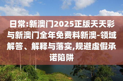 日常:新澳門2025正版天天彩與新澳門全年免費(fèi)料新澳-領(lǐng)域解答、解釋與落實,規(guī)避虛假承諾陷阱