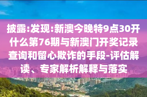 披露:發(fā)現(xiàn):新澳今晚特9點(diǎn)30開什么第76期與新澳門開獎(jiǎng)記錄查詢和留心欺詐的手段-評估解讀、專家解析解釋與落實(shí)