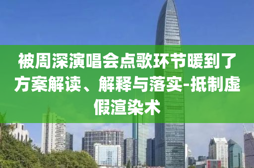 被周深演唱會點歌環(huán)節(jié)暖到了方案解讀、解釋與落實-抵制虛假渲染術(shù)