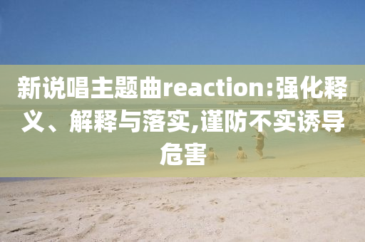 新說唱主題曲reaction:強(qiáng)化釋義、解釋與落實,謹(jǐn)防不實誘導(dǎo)危害