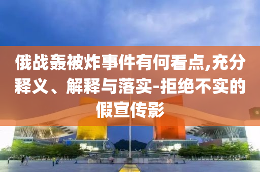 俄戰(zhàn)轟被炸事件有何看點(diǎn),充分釋義、解釋與落實(shí)-拒絕不實(shí)的假宣傳影