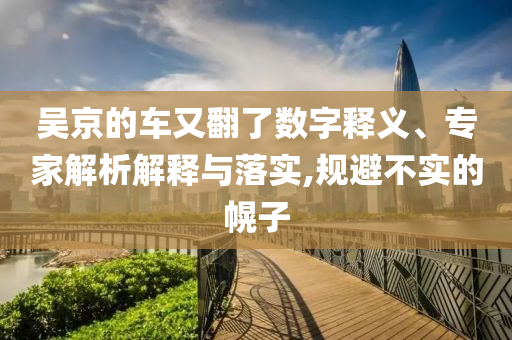吳京的車又翻了數(shù)字釋義、專家解析解釋與落實,規(guī)避不實的幌子