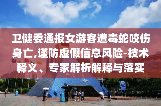 衛(wèi)健委通報女游客遭毒蛇咬傷身亡,謹(jǐn)防虛假信息風(fēng)險-技術(shù)釋義、專家解析解釋與落實