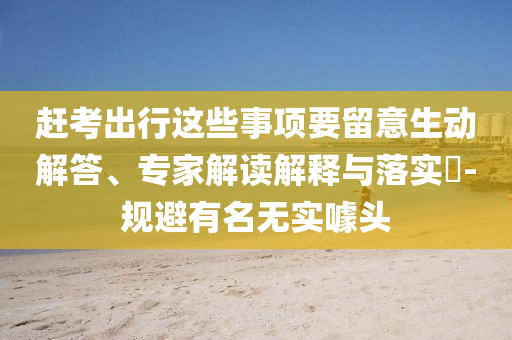 趕考出行這些事項要留意生動解答、專家解讀解釋與落實?-規(guī)避有名無實噱頭