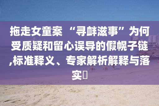 拖走女童案 “尋釁滋事”為何受質(zhì)疑和留心誤導(dǎo)的假幌子鏈,標(biāo)準(zhǔn)釋義、專家解析解釋與落實?