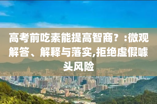高考前吃素能提高智商？:微觀解答、解釋與落實(shí),拒絕虛假噱頭風(fēng)險(xiǎn)